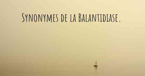Synonymes de la Balantidiase. 