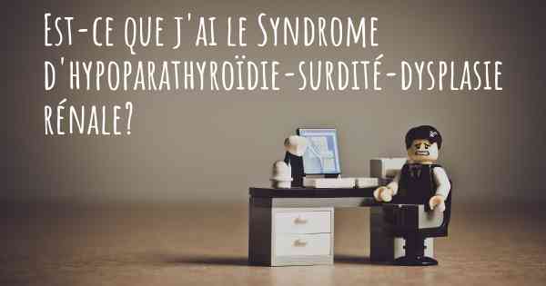 Est-ce que j'ai le Syndrome d'hypoparathyroïdie-surdité-dysplasie rénale?