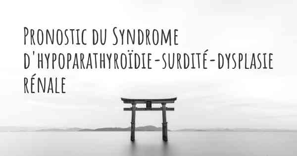 Pronostic du Syndrome d'hypoparathyroïdie-surdité-dysplasie rénale