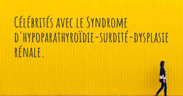 Célébrités avec le Syndrome d'hypoparathyroïdie-surdité-dysplasie rénale. 