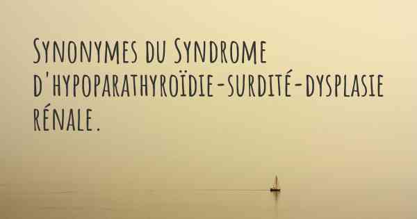 Synonymes du Syndrome d'hypoparathyroïdie-surdité-dysplasie rénale. 