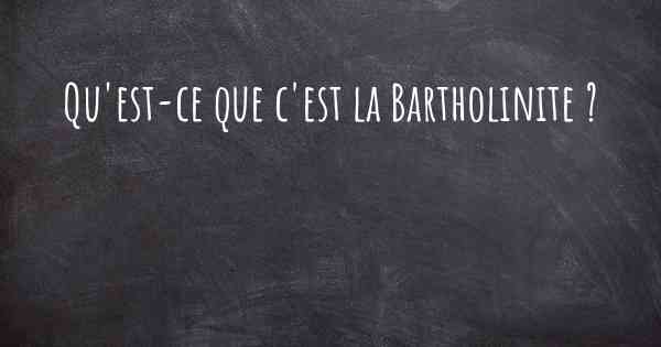 Qu'est-ce que c'est la Bartholinite ?