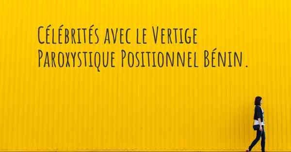 Célébrités avec le Vertige Paroxystique Positionnel Bénin. 