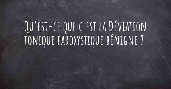 Qu'est-ce que c'est la Déviation tonique paroxystique bénigne ?