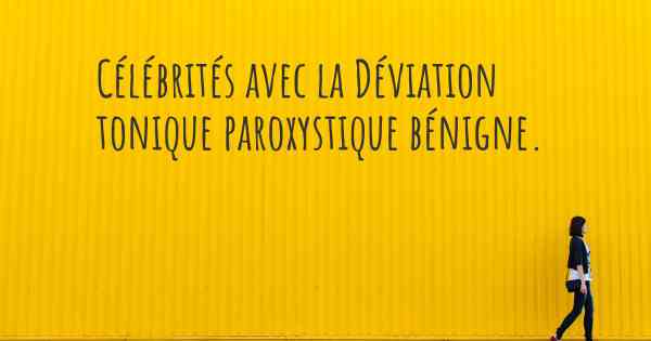 Célébrités avec la Déviation tonique paroxystique bénigne. 