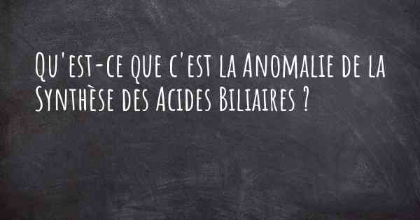 Qu'est-ce que c'est la Anomalie de la Synthèse des Acides Biliaires ?