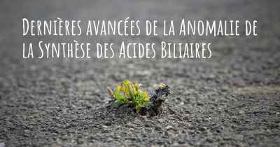 Dernières avancées de la Anomalie de la Synthèse des Acides Biliaires