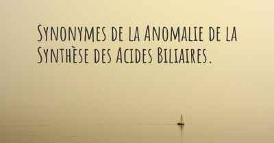 Synonymes de la Anomalie de la Synthèse des Acides Biliaires. 