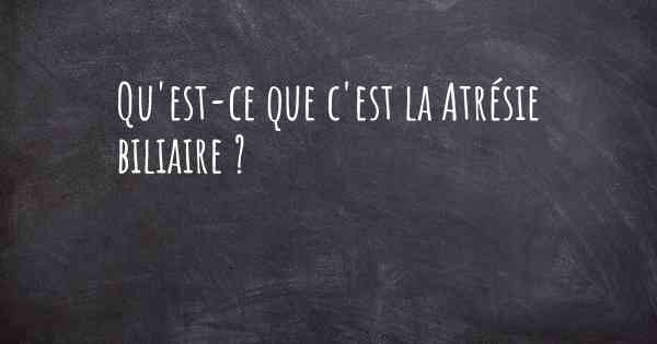 Qu'est-ce que c'est la Atrésie biliaire ?