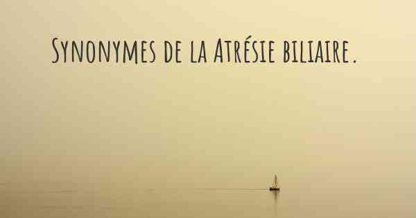 Synonymes de la Atrésie biliaire. 