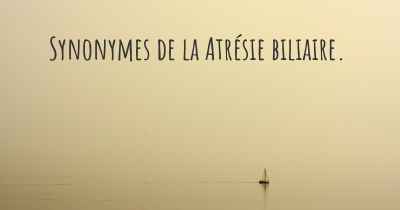 Synonymes de la Atrésie biliaire. 