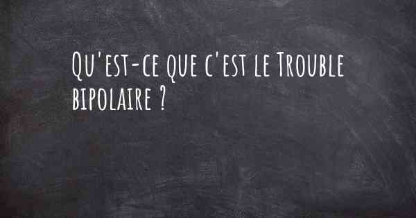 Qu'est-ce que c'est le Trouble bipolaire ?