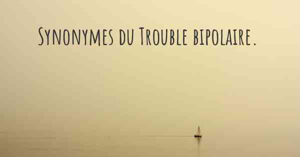 Synonymes du Trouble bipolaire. 