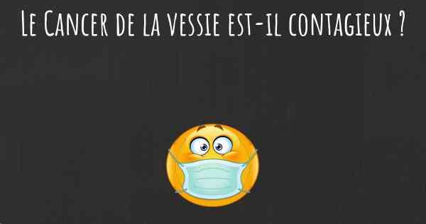 Le Cancer de la vessie est-il contagieux ?