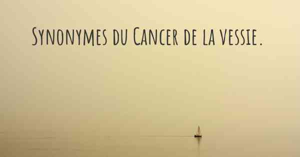 Synonymes du Cancer de la vessie. 