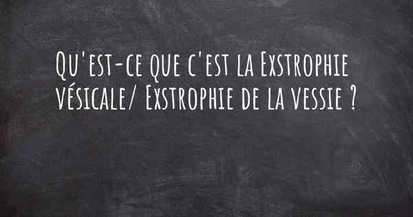 Qu'est-ce que c'est la Exstrophie vésicale/ Exstrophie de la vessie ?