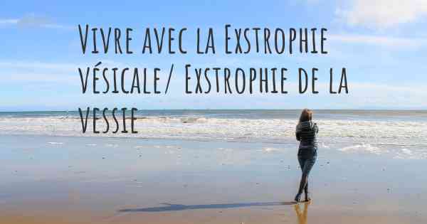 Vivre avec la Exstrophie vésicale/ Exstrophie de la vessie