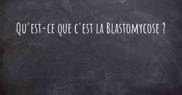 Qu'est-ce que c'est la Blastomycose ?