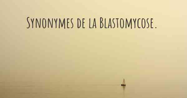 Synonymes de la Blastomycose. 