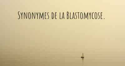 Synonymes de la Blastomycose. 