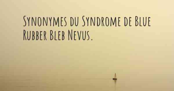 Synonymes du Syndrome de Blue Rubber Bleb Nevus. 