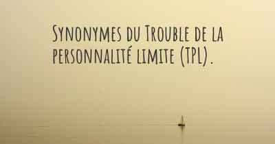 Synonymes du Trouble de la personnalité limite (TPL). 