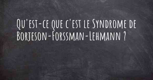 Qu'est-ce que c'est le Syndrome de Borjeson-Forssman-Lehmann ?