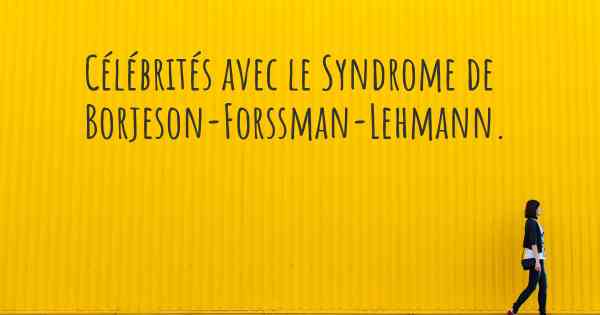 Célébrités avec le Syndrome de Borjeson-Forssman-Lehmann. 