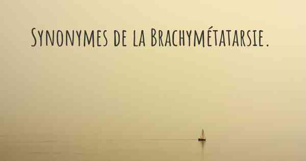Synonymes de la Brachymétatarsie. 