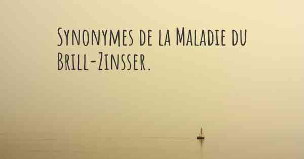 Synonymes de la Maladie du Brill-Zinsser. 