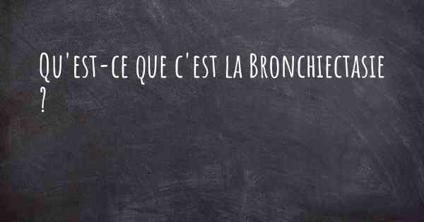 Qu'est-ce que c'est la Bronchiectasie ?