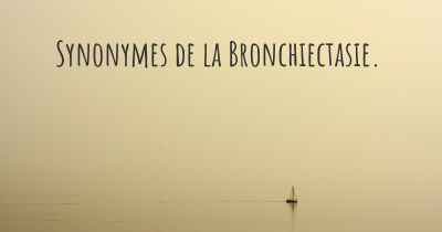 Synonymes de la Bronchiectasie. 