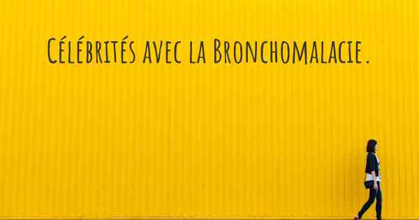 Célébrités avec la Bronchomalacie. 