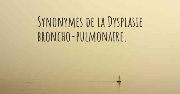 Synonymes de la Dysplasie broncho-pulmonaire. 