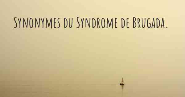 Synonymes du Syndrome de Brugada. 