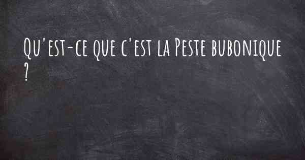 Qu'est-ce que c'est la Peste bubonique ?