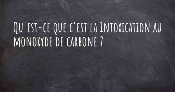 Qu'est-ce que c'est la Intoxication au monoxyde de carbone ?