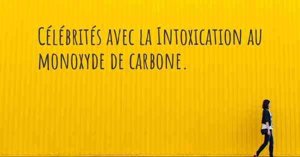 Célébrités avec la Intoxication au monoxyde de carbone. 