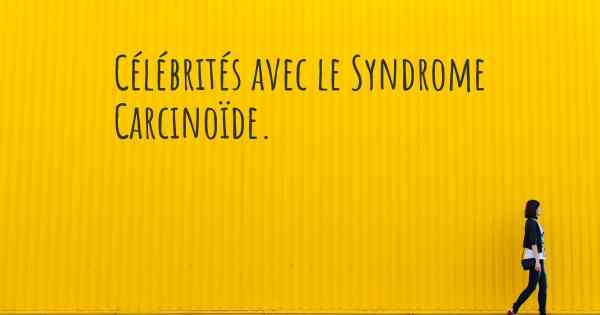 Célébrités avec le Syndrome Carcinoïde. 