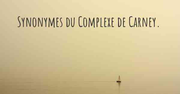 Synonymes du Complexe de Carney. 