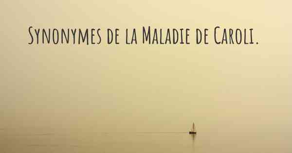 Synonymes de la Maladie de Caroli. 