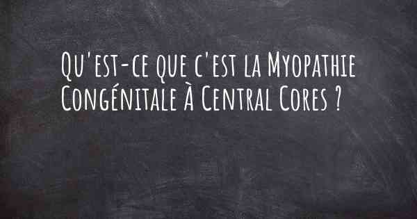 Qu'est-ce que c'est la Myopathie Congénitale À Central Cores ?