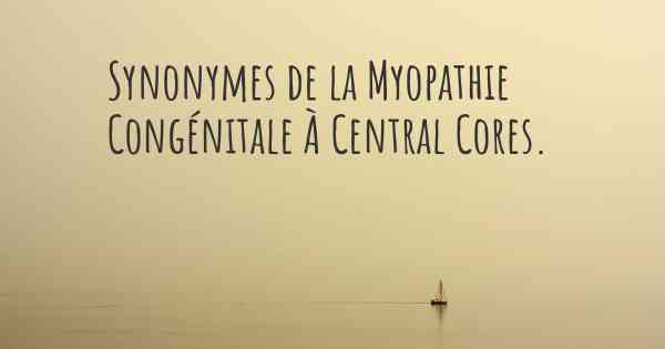 Synonymes de la Myopathie Congénitale À Central Cores. 