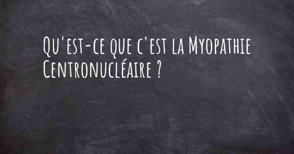 Qu'est-ce que c'est la Myopathie Centronucléaire ?