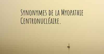 Synonymes de la Myopathie Centronucléaire. 