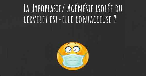 La Hypoplasie/ Agénésie isolée du cervelet est-elle contagieuse ?