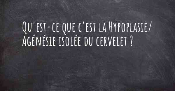 Qu'est-ce que c'est la Hypoplasie/ Agénésie isolée du cervelet ?