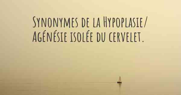 Synonymes de la Hypoplasie/ Agénésie isolée du cervelet. 