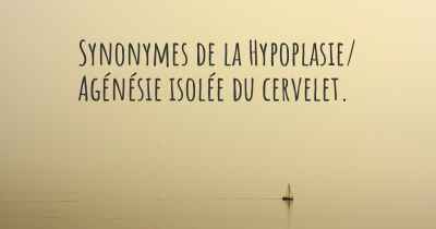 Synonymes de la Hypoplasie/ Agénésie isolée du cervelet. 