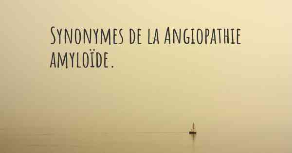 Synonymes de la Angiopathie amyloïde. 